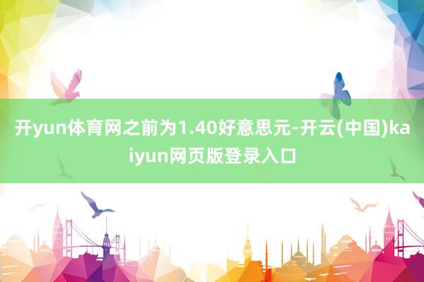 开yun体育网之前为1.40好意思元-开云(中国)kaiyun网页版登录入口