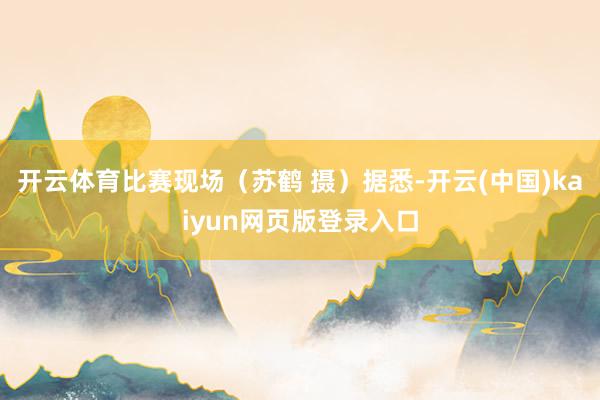 开云体育比赛现场(苏鹤 摄)据悉-开云(中国)kaiyun网页版登录入口