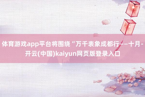 体育游戏app平台将围绕“万千表象成都行——十月-开云(中国)kaiyun网页版登录入口