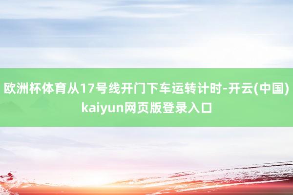 欧洲杯体育从17号线开门下车运转计时-开云(中国)kaiyun网页版登录入口