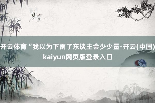 开云体育“我以为下雨了东谈主会少少量-开云(中国)kaiyun网页版登录入口
