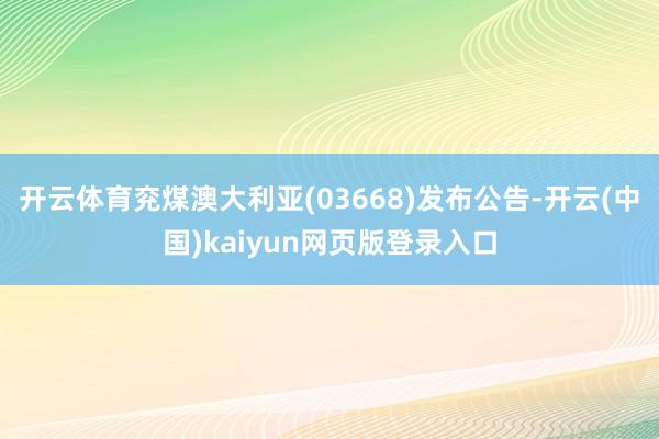 开云体育兖煤澳大利亚(03668)发布公告-开云(中国)kaiyun网页版登录入口