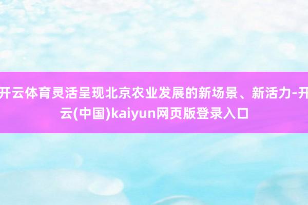 开云体育灵活呈现北京农业发展的新场景、新活力-开云(中国)kaiyun网页版登录入口
