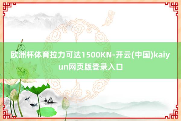 欧洲杯体育拉力可达1500KN-开云(中国)kaiyun网页版登录入口
