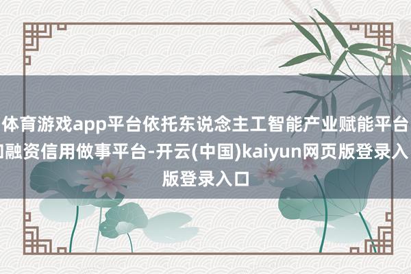 体育游戏app平台依托东说念主工智能产业赋能平台和融资信用做事平台-开云(中国)kaiyun网页版登录入口