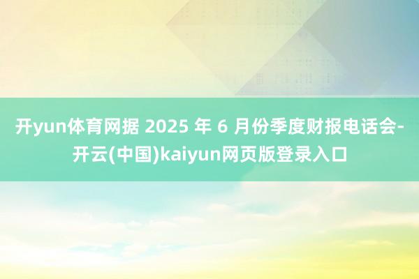 开yun体育网据 2025 年 6 月份季度财报电话会-开云(中国)kaiyun网页版登录入口