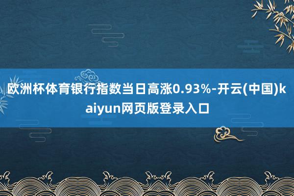 欧洲杯体育银行指数当日高涨0.93%-开云(中国)kaiyun网页版登录入口