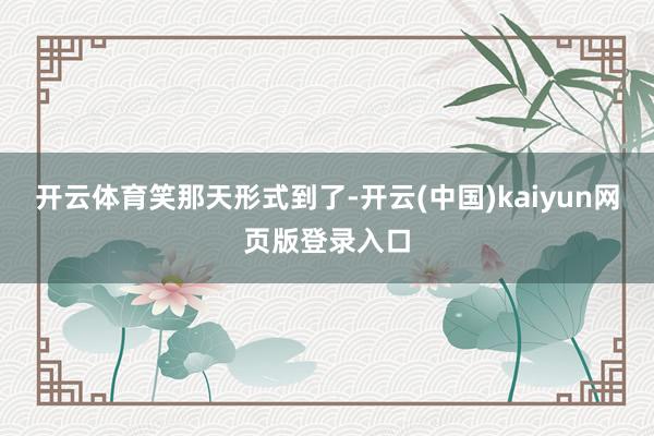 开云体育笑那天形式到了-开云(中国)kaiyun网页版登录入口