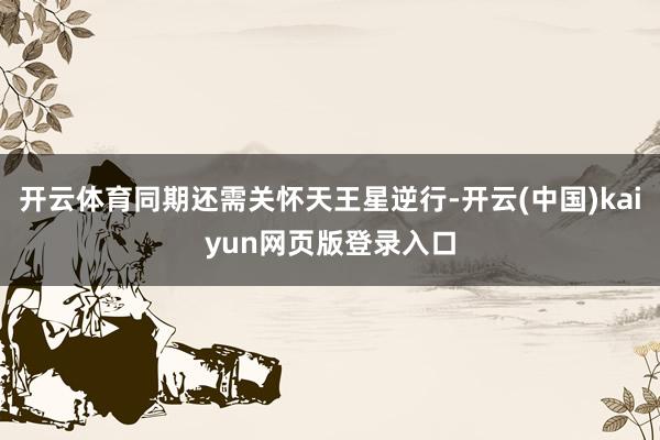 开云体育同期还需关怀天王星逆行-开云(中国)kaiyun网页版登录入口