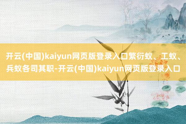 开云(中国)kaiyun网页版登录入口繁衍蚁、工蚁、兵蚁各司其职-开云(中国)kaiyun网页版登录入口