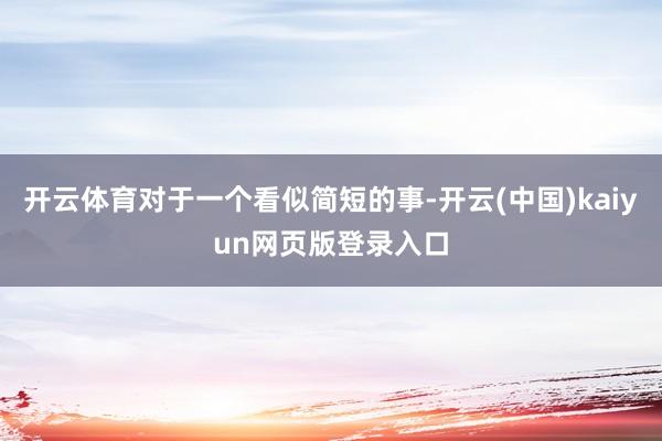 开云体育对于一个看似简短的事-开云(中国)kaiyun网页版登录入口