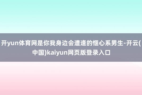 开yun体育网是你我身边会遭逢的惬心系男生-开云(中国)kaiyun网页版登录入口