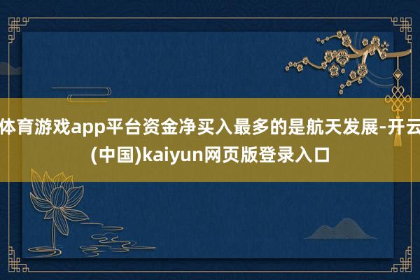 体育游戏app平台资金净买入最多的是航天发展-开云(中国)kaiyun网页版登录入口