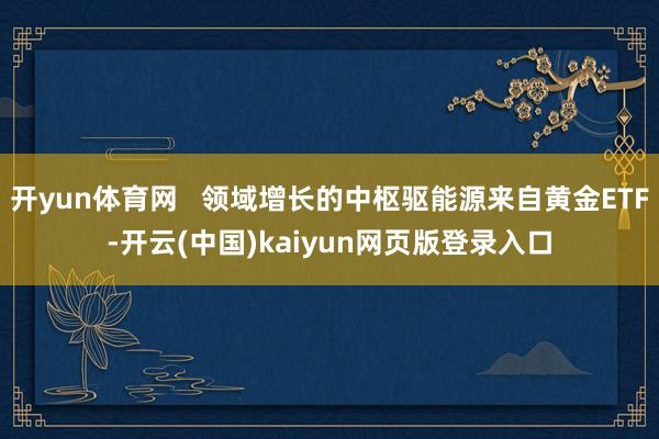 开yun体育网   领域增长的中枢驱能源来自黄金ETF-开云(中国)kaiyun网页版登录入口