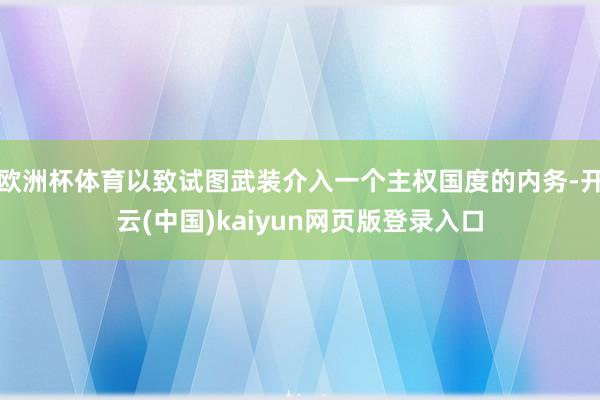 欧洲杯体育以致试图武装介入一个主权国度的内务-开云(中国)kaiyun网页版登录入口
