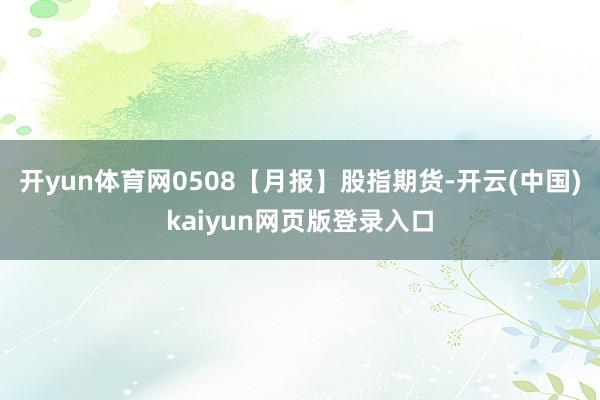 开yun体育网0508【月报】股指期货-开云(中国)kaiyun网页版登录入口