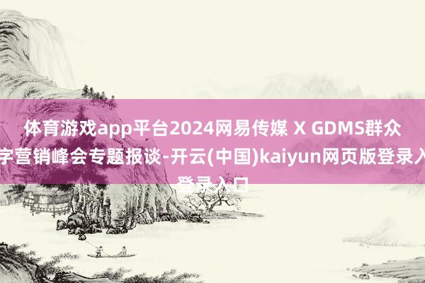 体育游戏app平台2024网易传媒 X GDMS群众数字营销峰会专题报谈-开云(中国)kaiyun网页版登录入口