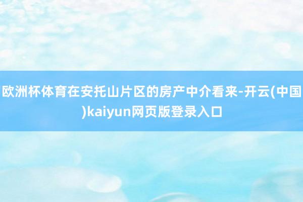 欧洲杯体育在安托山片区的房产中介看来-开云(中国)kaiyun网页版登录入口