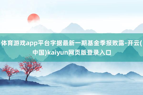 体育游戏app平台字据最新一期基金季报败露-开云(中国)kaiyun网页版登录入口