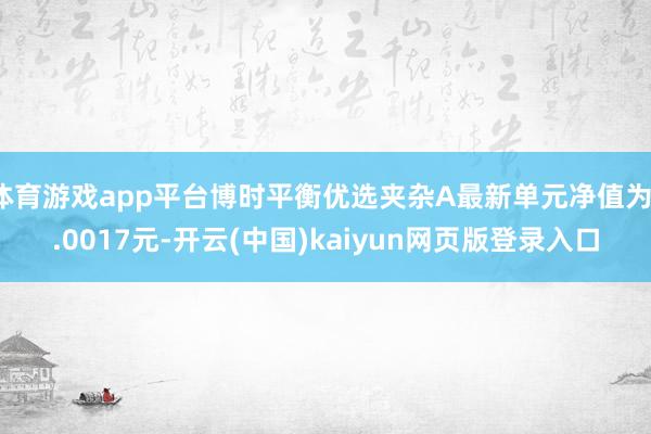 体育游戏app平台博时平衡优选夹杂A最新单元净值为1.0017元-开云(中国)kaiyun网页版登录入口