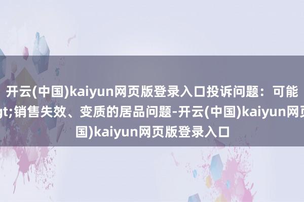 开云(中国)kaiyun网页版登录入口投诉问题:可能存在质料->销售失效、变质的居品问题-开云(中国)kaiyun网页版登录入口