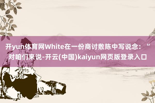 开yun体育网　　White在一份商讨敷陈中写说念：“对咱们来说-开云(中国)kaiyun网页版登录入口