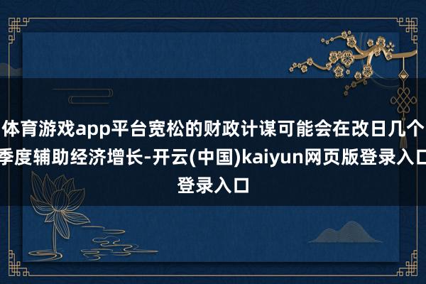体育游戏app平台宽松的财政计谋可能会在改日几个季度辅助经济增长-开云(中国)kaiyun网页版登录入口