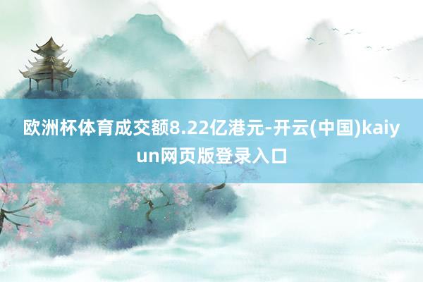 欧洲杯体育成交额8.22亿港元-开云(中国)kaiyun网页版登录入口