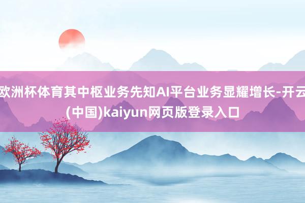 欧洲杯体育其中枢业务先知AI平台业务显耀增长-开云(中国)kaiyun网页版登录入口