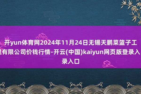 开yun体育网2024年11月24日无锡天鹏菜篮子工程有限公司价钱行情-开云(中国)kaiyun网页版登录入口