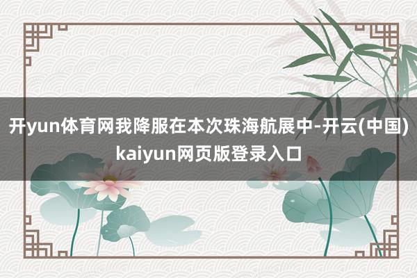 开yun体育网我降服在本次珠海航展中-开云(中国)kaiyun网页版登录入口