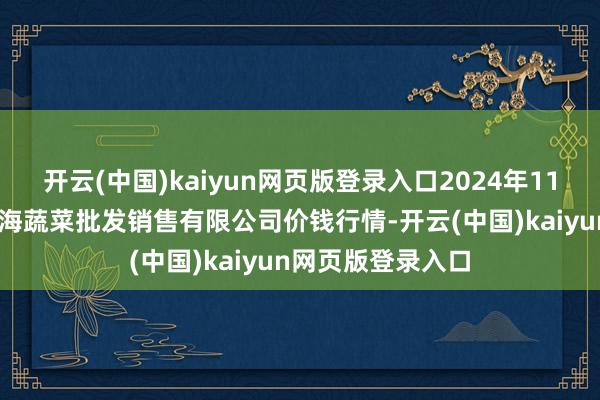开云(中国)kaiyun网页版登录入口2024年11月29日孝义市绿海蔬菜批发销售有限公司价钱行情-开云(中国)kaiyun网页版登录入口