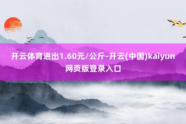 开云体育进出1.60元/公斤-开云(中国)kaiyun网页版登录入口