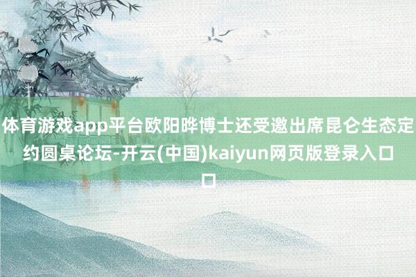 体育游戏app平台欧阳晔博士还受邀出席昆仑生态定约圆桌论坛-开云(中国)kaiyun网页版登录入口