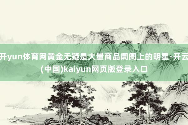 开yun体育网黄金无疑是大量商品阛阓上的明星-开云(中国)kaiyun网页版登录入口