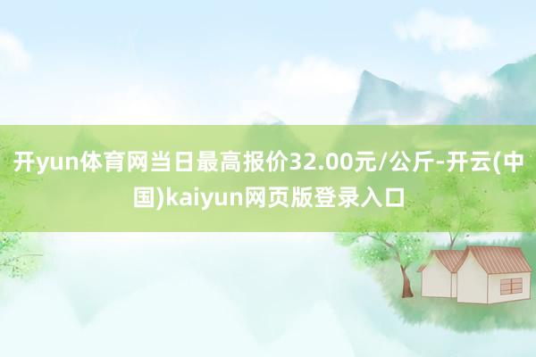 开yun体育网当日最高报价32.00元/公斤-开云(中国)kaiyun网页版登录入口