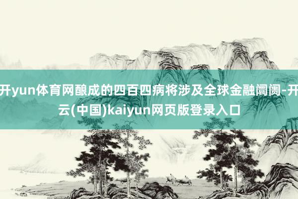 开yun体育网酿成的四百四病将涉及全球金融阛阓-开云(中国)kaiyun网页版登录入口