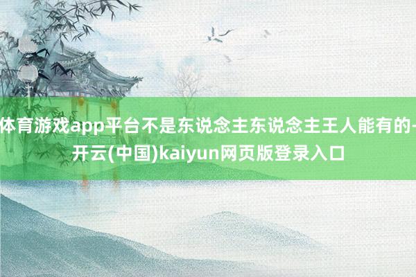 体育游戏app平台不是东说念主东说念主王人能有的-开云(中国)kaiyun网页版登录入口