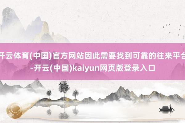 开云体育(中国)官方网站因此需要找到可靠的往来平台-开云(中国)kaiyun网页版登录入口