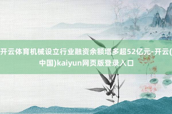 开云体育机械设立行业融资余额增多超52亿元-开云(中国)kaiyun网页版登录入口