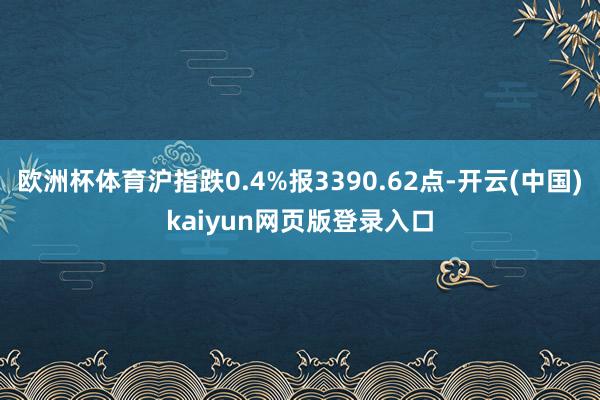欧洲杯体育沪指跌0.4%报3390.62点-开云(中国)kaiyun网页版登录入口