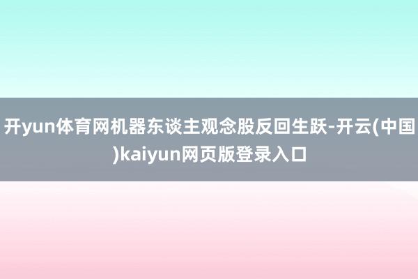 开yun体育网机器东谈主观念股反回生跃-开云(中国)kaiyun网页版登录入口
