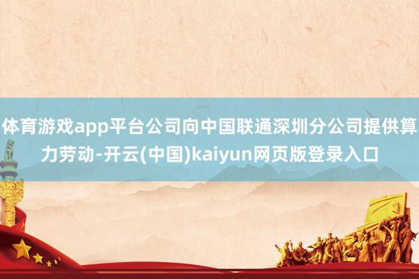 体育游戏app平台公司向中国联通深圳分公司提供算力劳动-开云(中国)kaiyun网页版登录入口