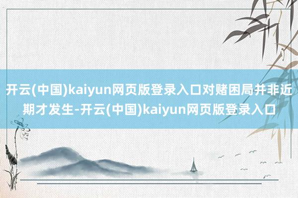 开云(中国)kaiyun网页版登录入口对赌困局并非近期才发生-开云(中国)kaiyun网页版登录入口