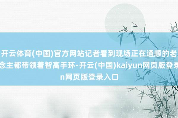 开云体育(中国)官方网站记者看到现场正在通顺的老东说念主都带领着智高手环-开云(中国)kaiyun网页版登录入口