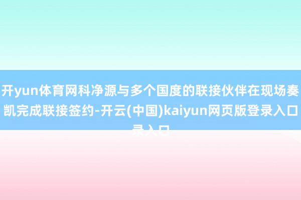 开yun体育网科净源与多个国度的联接伙伴在现场奏凯完成联接签约-开云(中国)kaiyun网页版登录入口