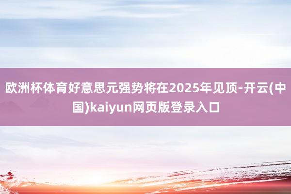 欧洲杯体育好意思元强势将在2025年见顶-开云(中国)kaiyun网页版登录入口