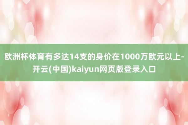 欧洲杯体育有多达14支的身价在1000万欧元以上-开云(中国)kaiyun网页版登录入口