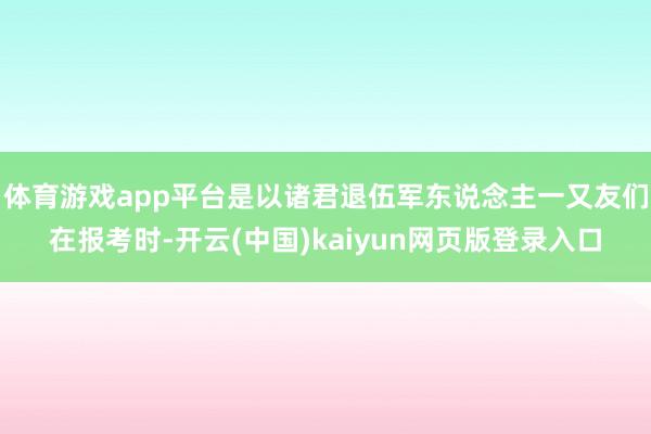 体育游戏app平台是以诸君退伍军东说念主一又友们在报考时-开云(中国)kaiyun网页版登录入口