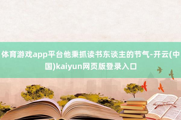 体育游戏app平台他秉抓读书东谈主的节气-开云(中国)kaiyun网页版登录入口
